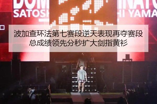 波加查环法第七赛段逆天表现再夺赛段 总成绩领先分秒扩大剑指黄衫